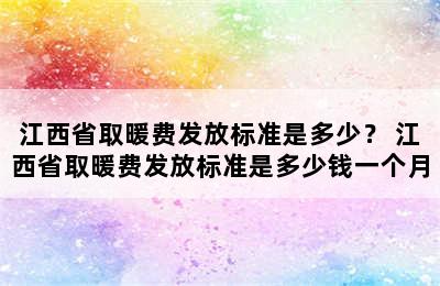 江西省取暖费发放标准是多少？ 江西省取暖费发放标准是多少钱一个月